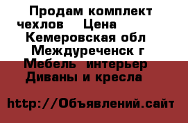 Продам комплект чехлов. › Цена ­ 2 500 - Кемеровская обл., Междуреченск г. Мебель, интерьер » Диваны и кресла   